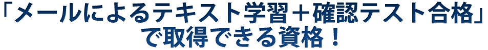 「メールによるテキスト学習＋確認テスト合格」で取得できる資格！